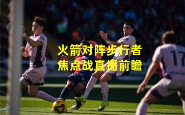 火箭对阵步行者焦点战直播前瞻