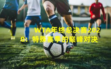 WTA年终总决赛2020:特殊赛季的巅峰对决