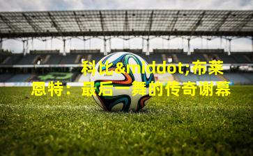 科比·布莱恩特：最后一舞的传奇谢幕