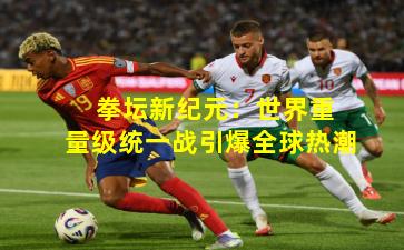  拳坛新纪元：世界重量级统一战引爆全球热潮