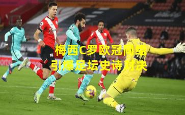 梅西C罗欧冠同组引爆足坛史诗对决