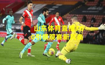 山东体育直播360引领观赛新风尚