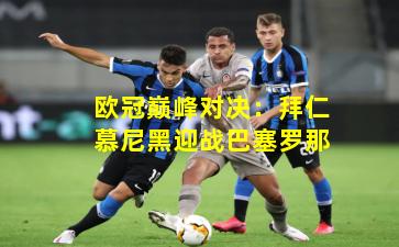 欧冠巅峰对决：拜仁慕尼黑迎战巴塞罗那